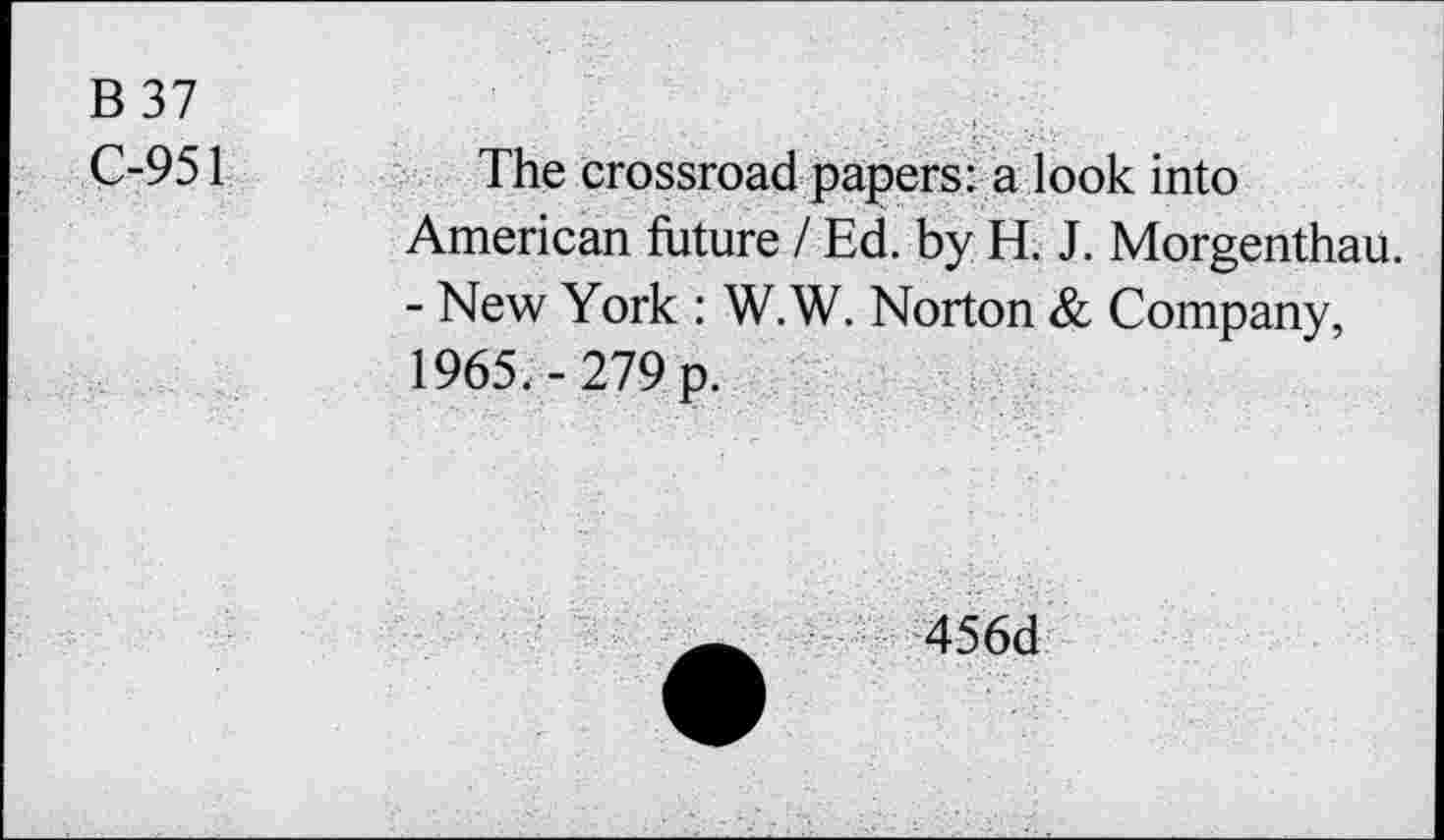 ﻿B 37
C-951
The crossroad papers: a look into American future / Ed. by H. J. Morgenthau. - New York : W.W. Norton & Company, 1965.-279 p.
456d